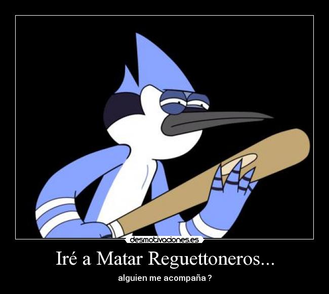 Iré a Matar Reguettoneros... - alguien me acompaña ?