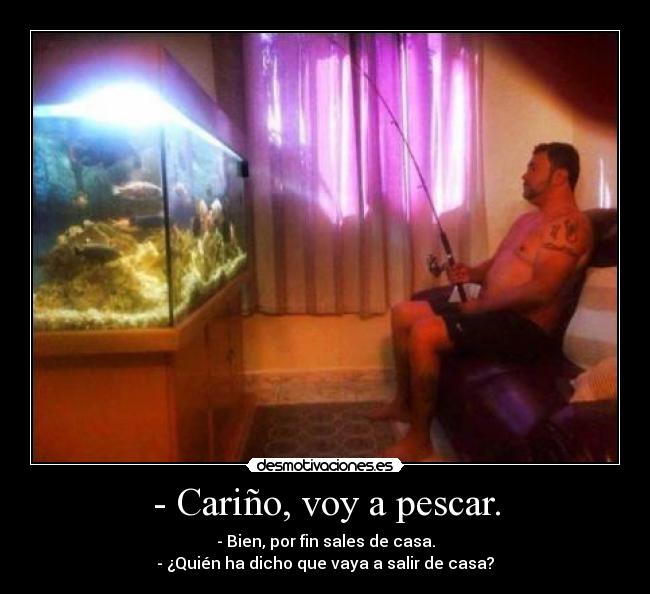 - Cariño, voy a pescar. - 