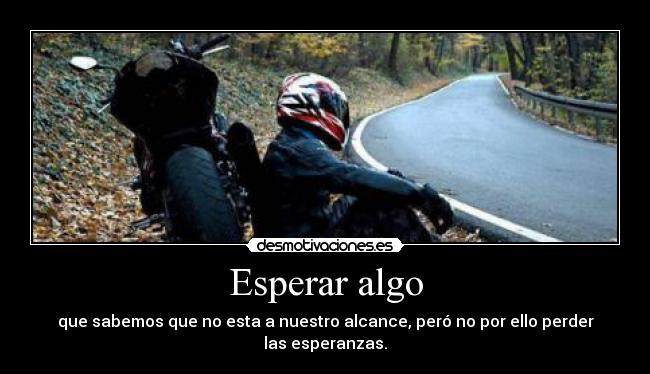 Esperar algo - que sabemos que no esta a nuestro alcance, peró no por ello perder las esperanzas.