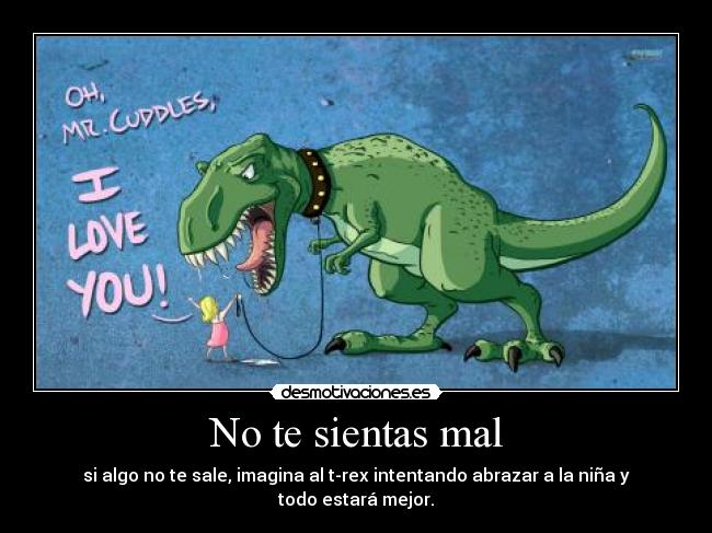 No te sientas mal - si algo no te sale, imagina al t-rex intentando abrazar a la niña y todo estará mejor.