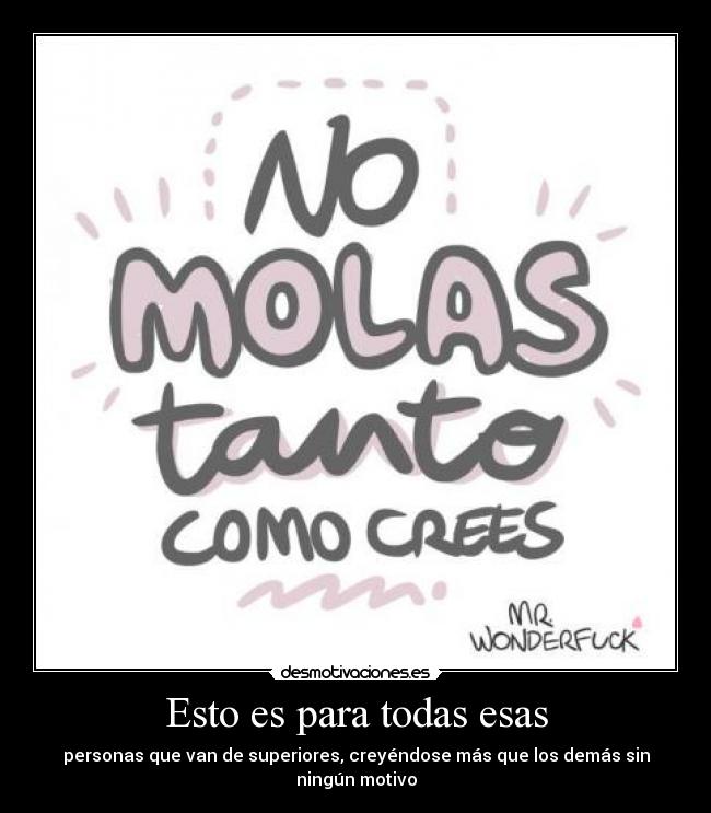 Esto es para todas esas - personas que van de superiores, creyéndose más que los demás sin ningún motivo