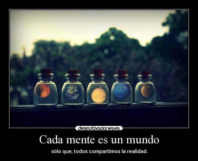Cada mente es un mundo - sólo que, todos compartimos la realidad.