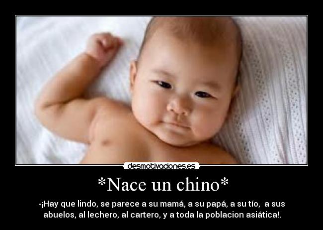 *Nace un chino* - -¡Hay que lindo, se parece a su mamá, a su papá, a su tío,  a sus
abuelos, al lechero, al cartero, y a toda la poblacion asiática!.