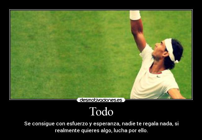 Todo - Se consigue con esfuerzo y esperanza, nadie te regala nada, si
realmente quieres algo, lucha por ello.