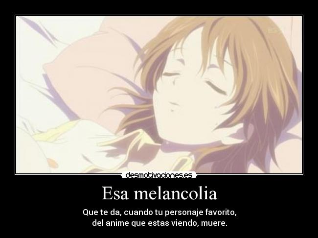 Esa melancolia - Que te da, cuando tu personaje favorito,
del anime que estas viendo, muere.