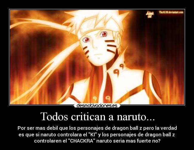 Todos critican a naruto... - Por ser mas debil que los personajes de dragon ball z pero la verdad
es que si naruto controlara el KI y los personajes de dragon ball z
controlaren el CHACKRA naruto seria mas fuerte no?