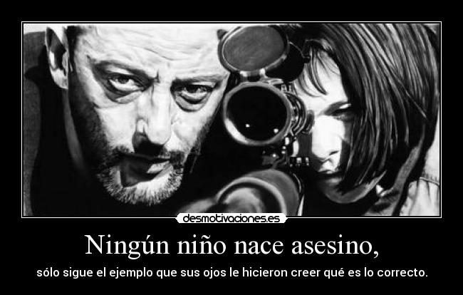 Ningún niño nace asesino, - sólo sigue el ejemplo que sus ojos le hicieron creer qué es lo correcto.