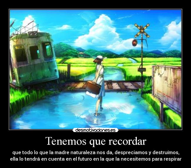 Tenemos que recordar - que todo lo que la madre naturaleza nos da, despreciamos y destruímos,
ella lo tendrá en cuenta en el futuro en la que la necesitemos para respirar
