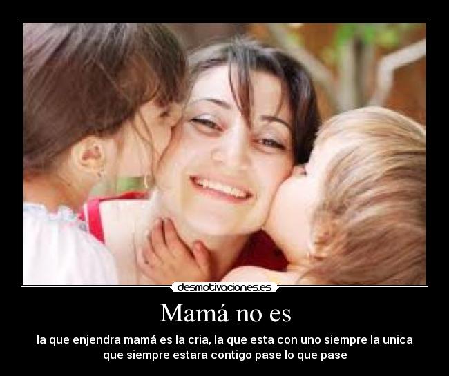 Mamá no es - la que enjendra mamá es la cria, la que esta con uno siempre la unica
que siempre estara contigo pase lo que pase