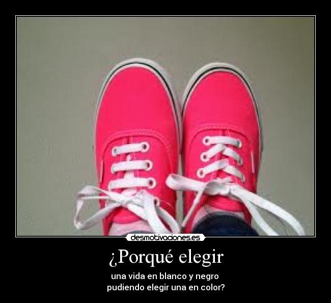 ¿Porqué elegir - una vida en blanco y negro
pudiendo elegir una en color?