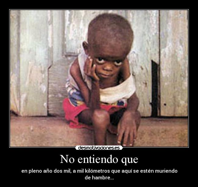 No entiendo que - en pleno año dos mil, a mil kilómetros que aquí se estén muriendo de hambre...