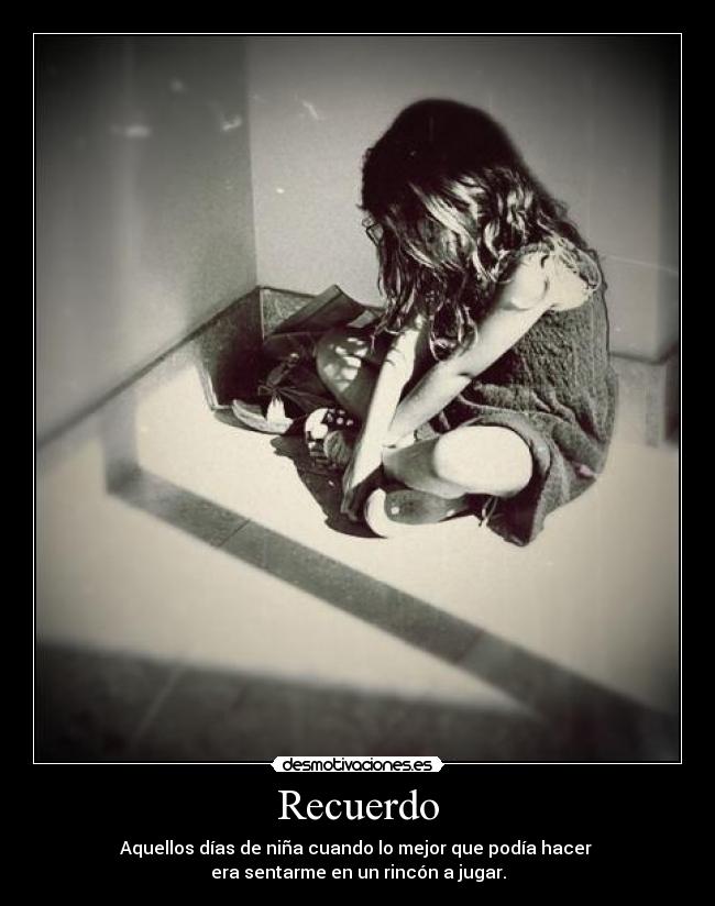 Recuerdo - Aquellos días de niña cuando lo mejor que podía hacer
era sentarme en un rincón a jugar.