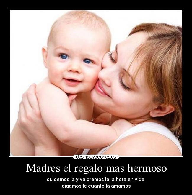 Madres el regalo mas hermoso - cuidemos la y valoremos la  a hora en vida 
digamos le cuanto la amamos