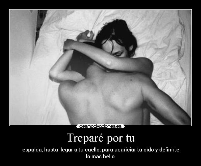 Treparé por tu - espalda, hasta llegar a tu cuello, para acariciar tu oído y definirte lo mas bello.