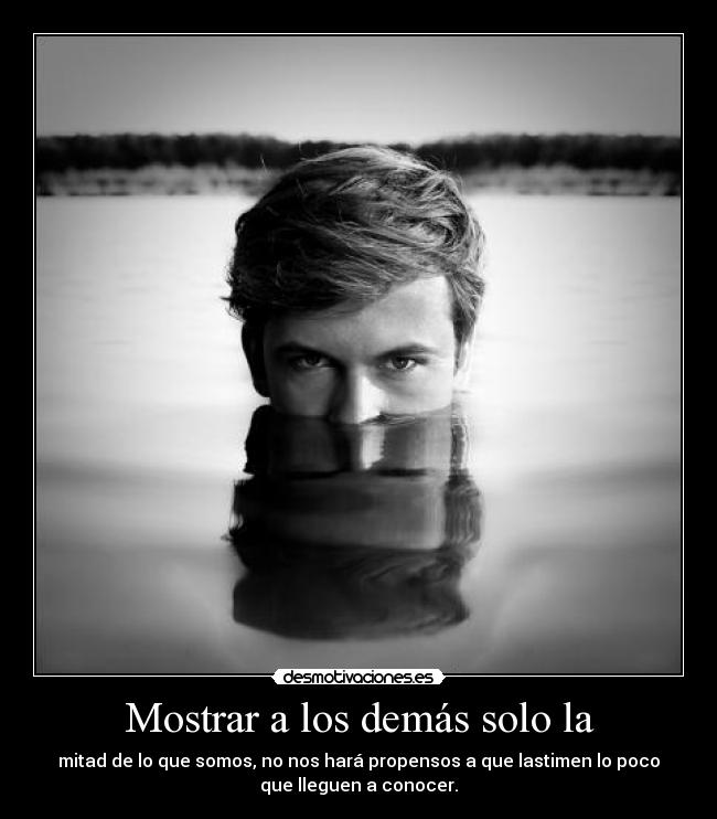 Mostrar a los demás solo la - mitad de lo que somos, no nos hará propensos a que lastimen lo poco
que lleguen a conocer.