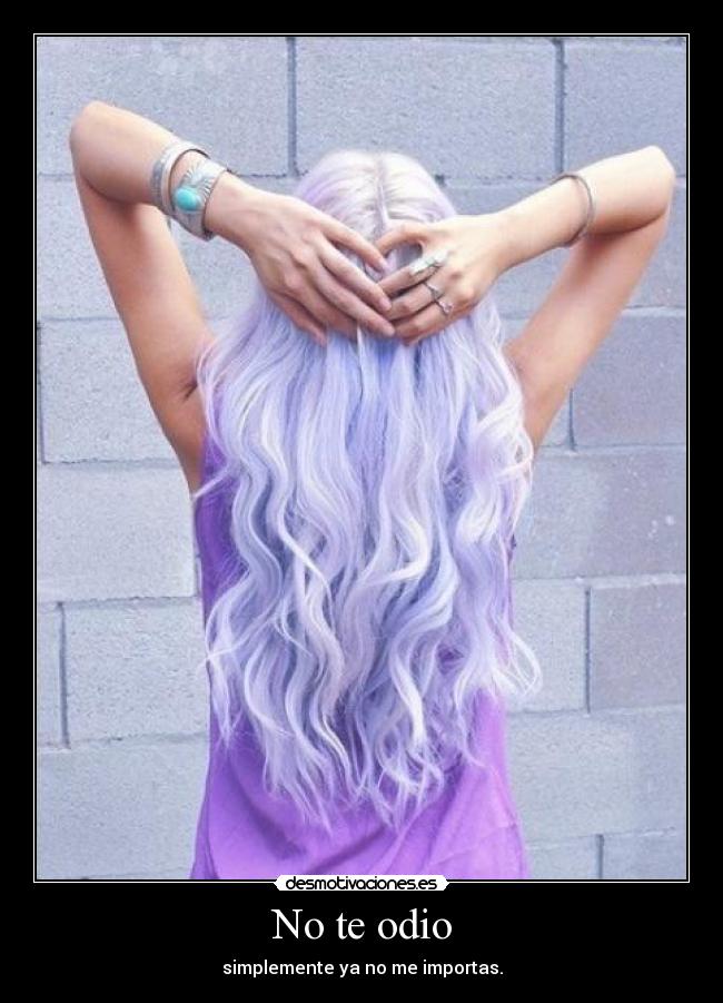 No te odio - simplemente ya no me importas.