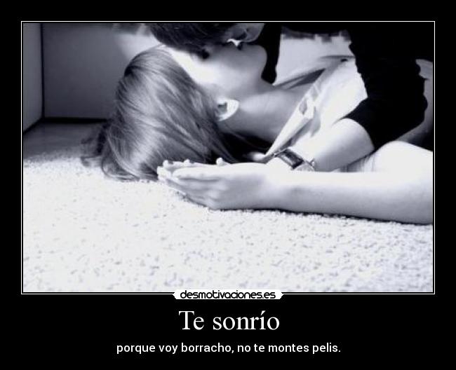 Te sonrío - porque voy borracho, no te montes pelis.