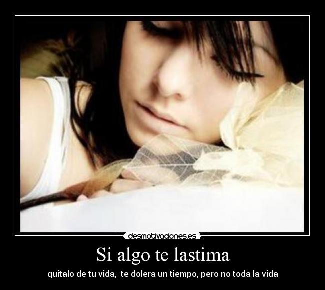 Si algo te lastima - quitalo de tu vida, te dolera un tiempo, pero no toda la vida