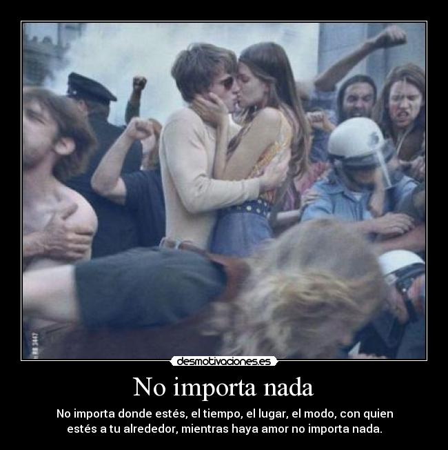 No importa nada - No importa donde estés, el tiempo, el lugar, el modo, con quien
estés a tu alrededor, mientras haya amor no importa nada.