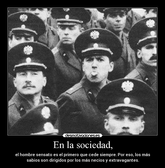 En la sociedad, - el hombre sensato es el primero que cede siempre. Por eso, los más
sabios son dirigidos por los más necios y extravagantes.