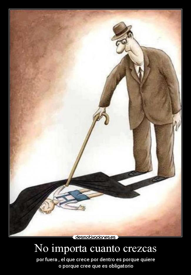 No importa cuanto crezcas - por fuera , el que crece por dentro es porque quiere
o porque cree que es obligatorio