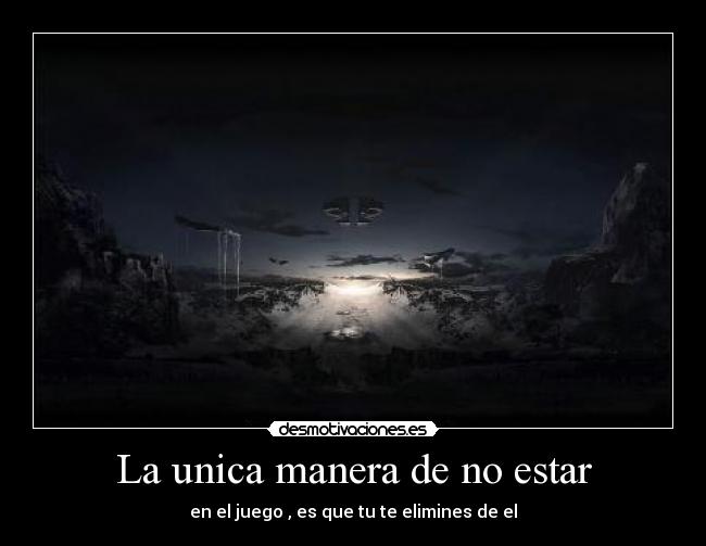 La unica manera de no estar - en el juego , es que tu te elimines de el