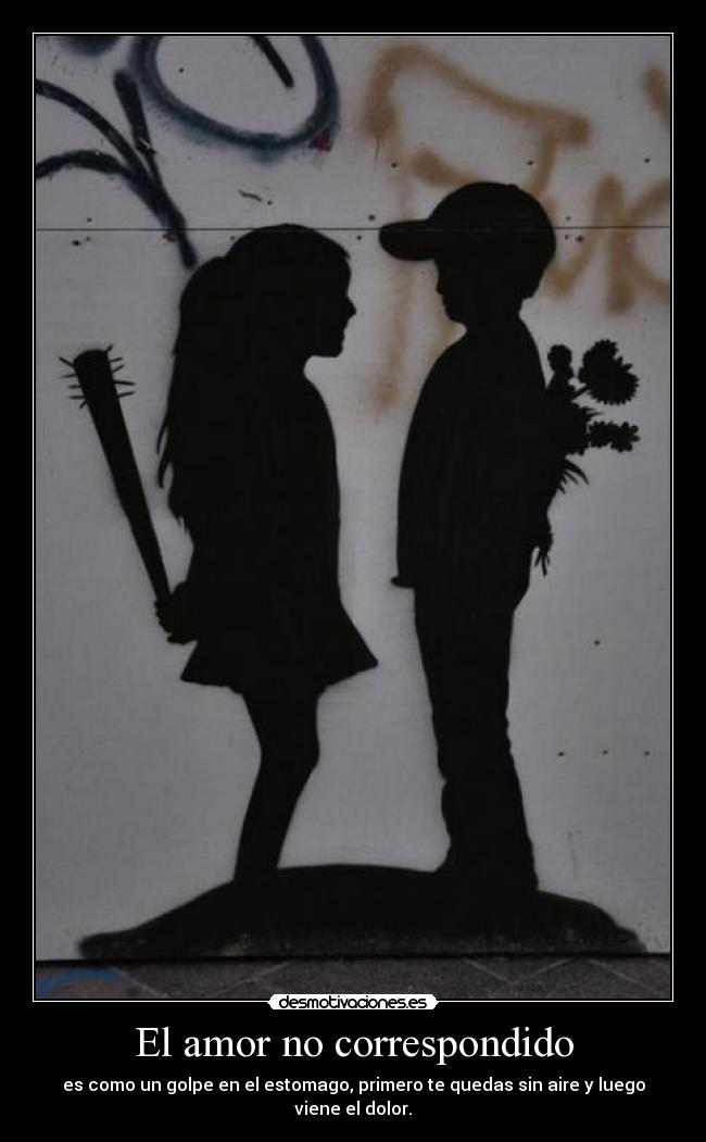 El amor no correspondido - es como un golpe en el estomago, primero te quedas sin aire y luego viene el dolor.