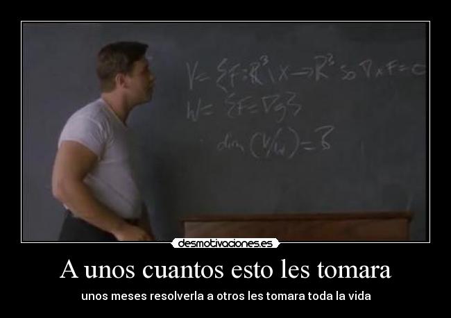 A unos cuantos esto les tomara - unos meses resolverla a otros les tomara toda la vida