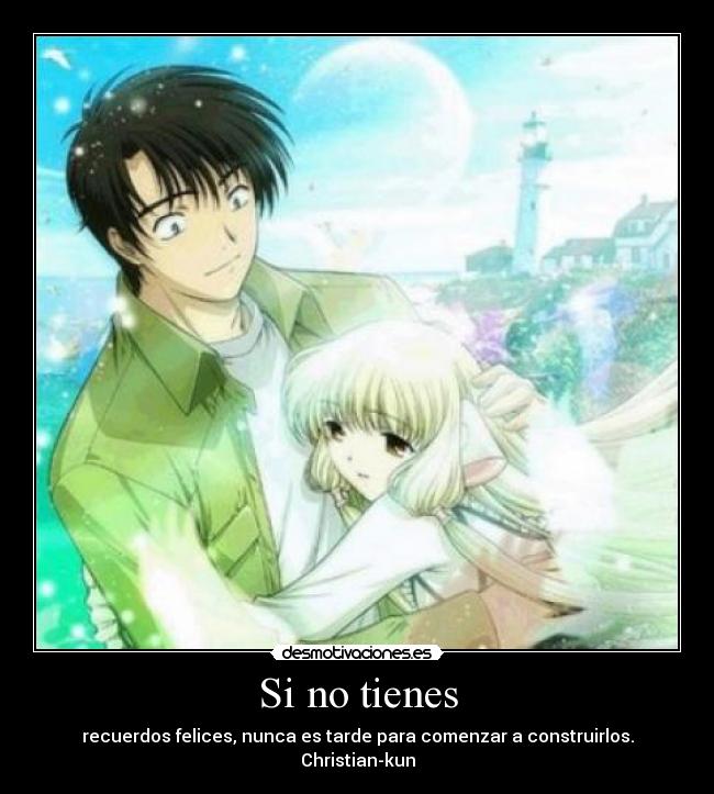 Si no tienes - recuerdos felices, nunca es tarde para comenzar a construirlos.
Christian-kun