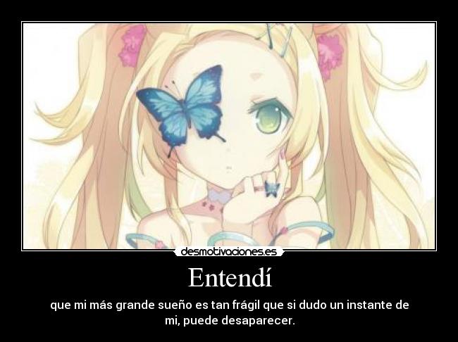 Entendí - que mi más grande sueño es tan frágil que si dudo un instante de
mi, puede desaparecer.