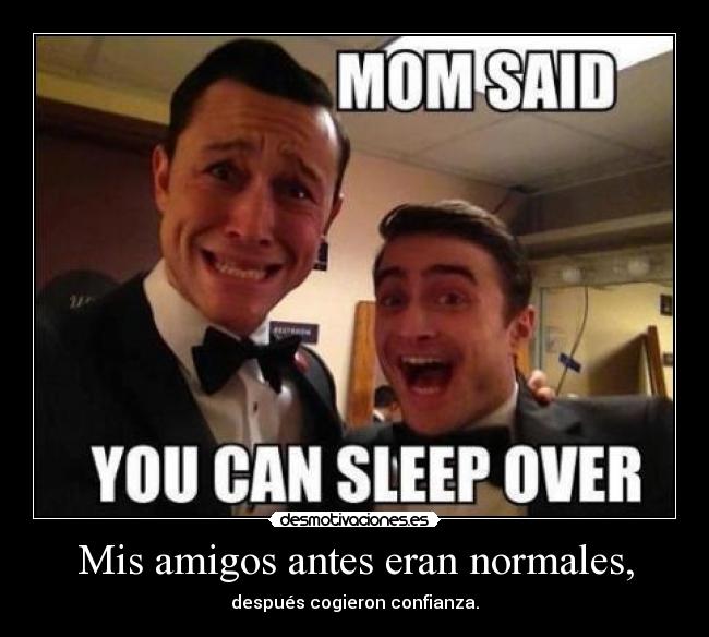 Mis amigos antes eran normales, - después cogieron confianza.