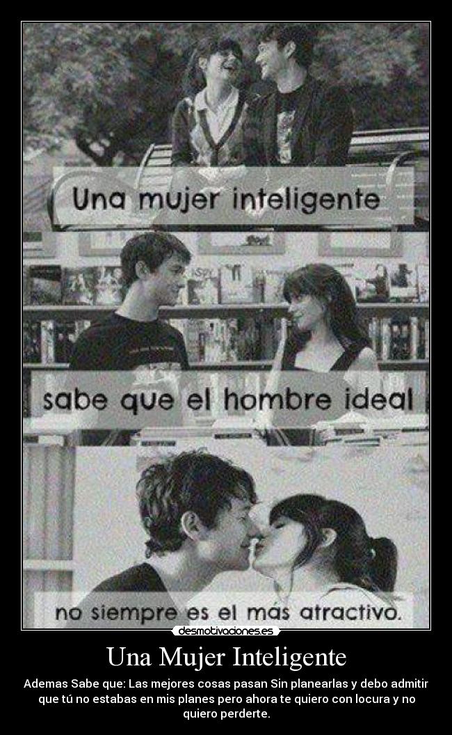Una Mujer Inteligente - Ademas Sabe que: Las mejores cosas pasan Sin planearlas y debo admitir
que tú no estabas en mis planes pero ahora te quiero con locura y no
quiero perderte.