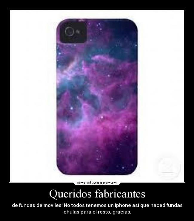 Queridos fabricantes - de fundas de moviles: No todos tenemos un iphone así que haced fundas
chulas para el resto, gracias.