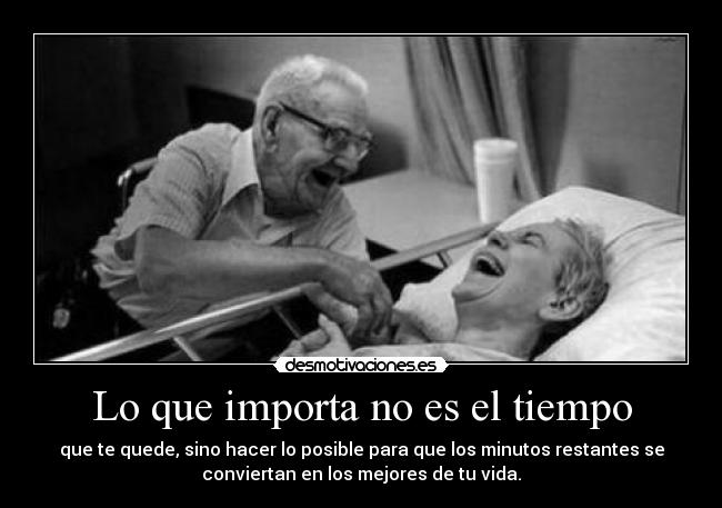 Lo que importa no es el tiempo - que te quede, sino hacer lo posible para que los minutos restantes se
conviertan en los mejores de tu vida.