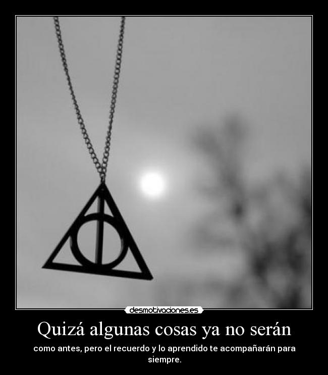 Quizá algunas cosas ya no serán - como antes, pero el recuerdo y lo aprendido te acompañarán para siempre.
