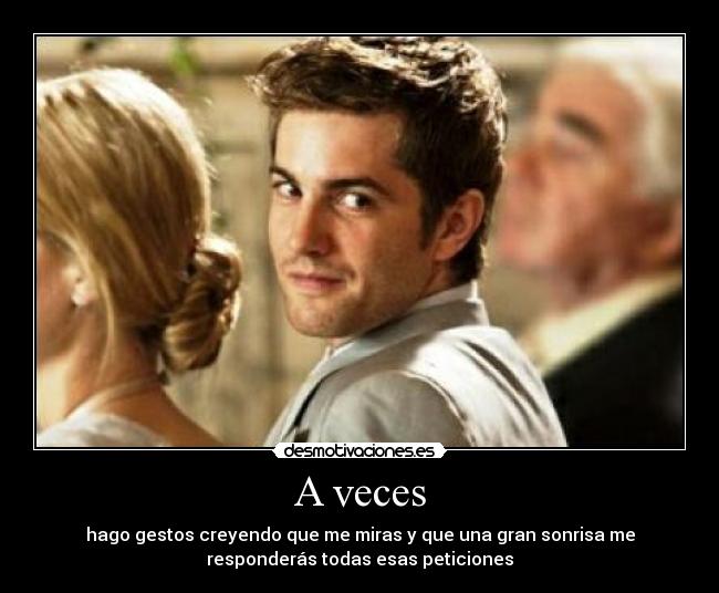 A veces - hago gestos creyendo que me miras y que una gran sonrisa me
responderás todas esas peticiones