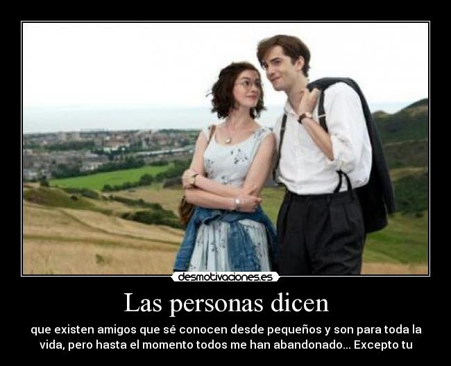 Las personas dicen - que existen amigos que sé conocen desde pequeños y son para toda la
vida, pero hasta el momento todos me han abandonado... Excepto tu