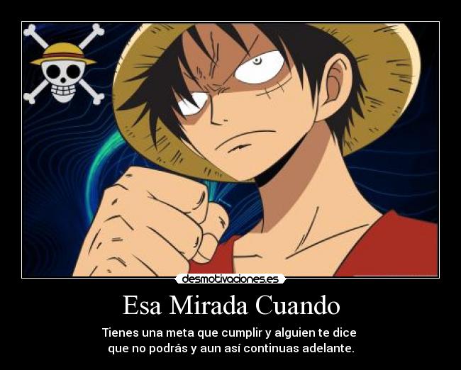 Esa Mirada Cuando - Tienes una meta que cumplir y alguien te dice 
que no podrás y aun así continuas adelante.