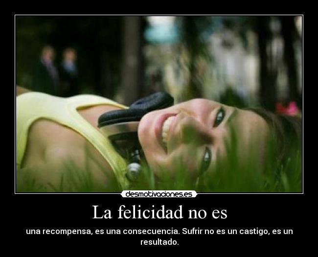 La felicidad no es - una recompensa, es una consecuencia. Sufrir no es un castigo, es un resultado.