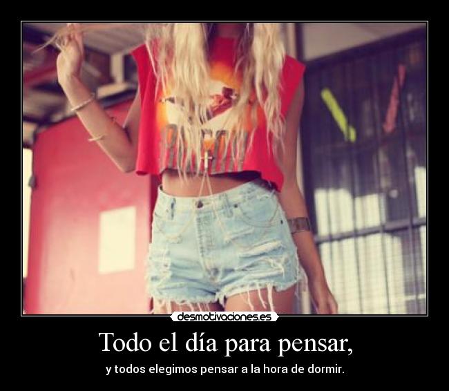 Todo el día para pensar, - y todos elegimos pensar a la hora de dormir.