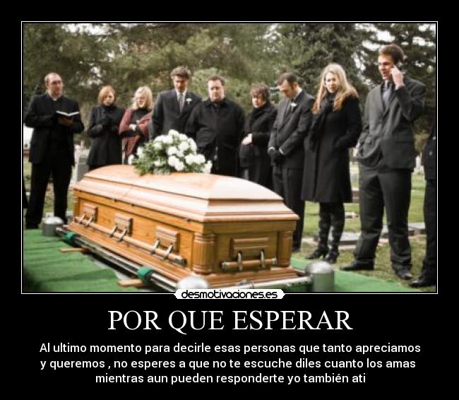 POR QUE ESPERAR - Al ultimo momento para decirle esas personas que tanto apreciamos
y queremos , no esperes a que no te escuche diles cuanto los amas
mientras aun pueden responderte yo también ati