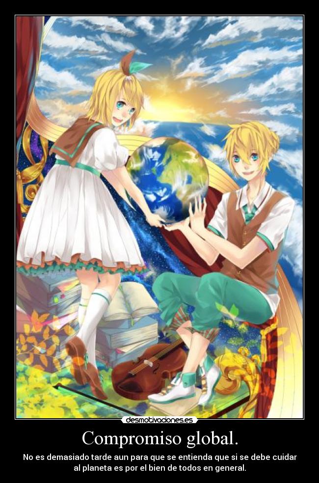 Compromiso global. - No es demasiado tarde aun para que se entienda que si se debe cuidar
al planeta es por el bien de todos en general.