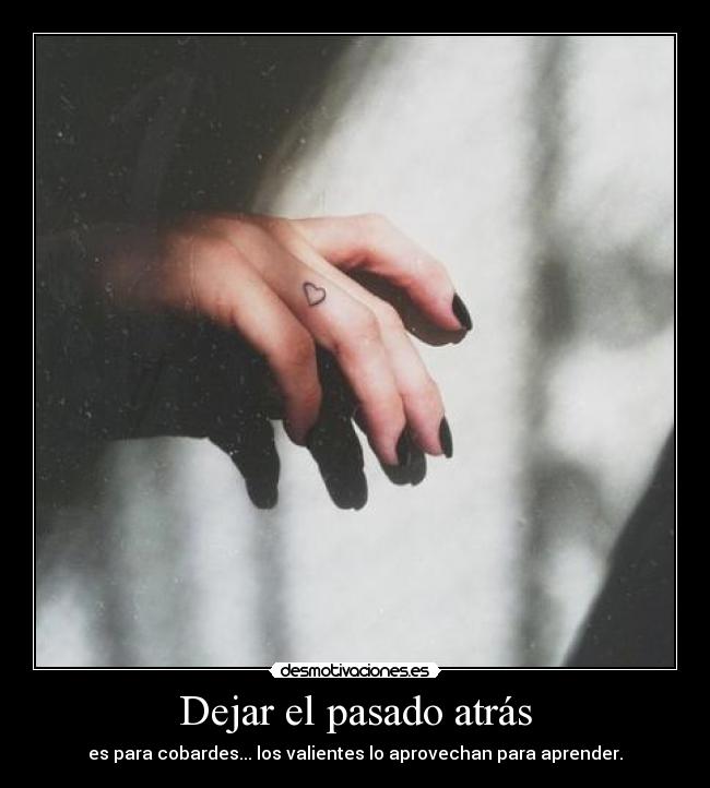 Dejar el pasado atrás - es para cobardes... los valientes lo aprovechan para aprender.