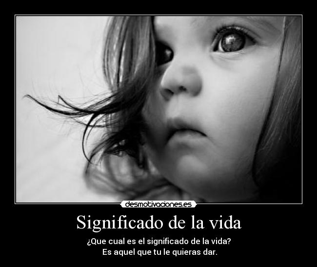 Significado de la vida - ¿Que cual es el significado de la vida?
 Es aquel que tu le quieras dar.