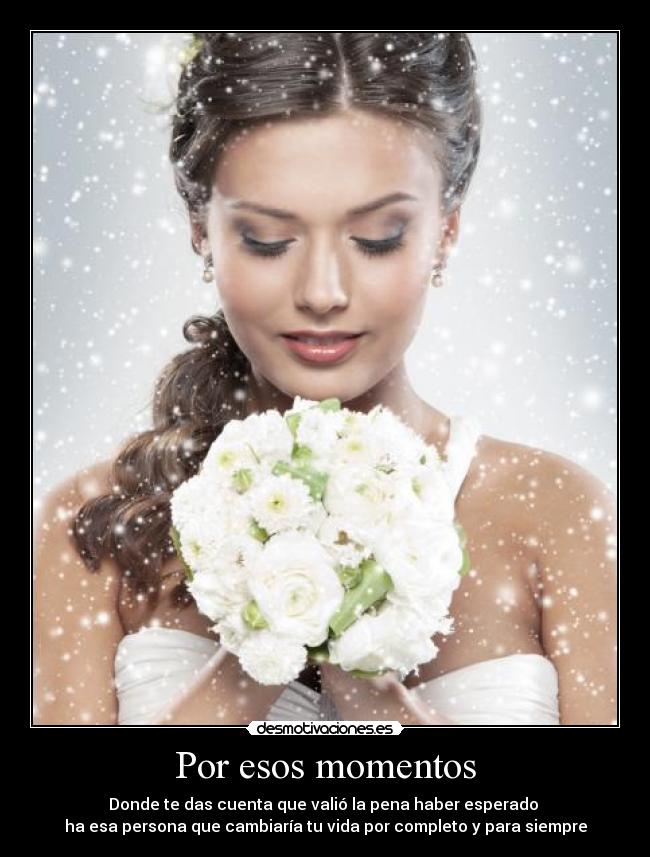 Por esos momentos - Donde te das cuenta que valió la pena haber esperado 
ha esa persona que cambiaría tu vida por completo y para siempre