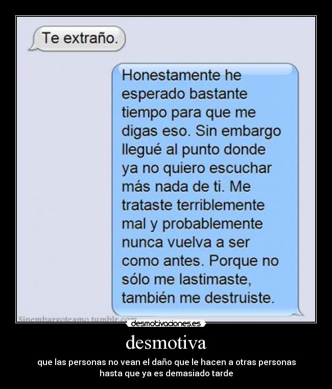 desmotiva - que las personas no vean el daño que le hacen a otras personas
hasta que ya es demasiado tarde