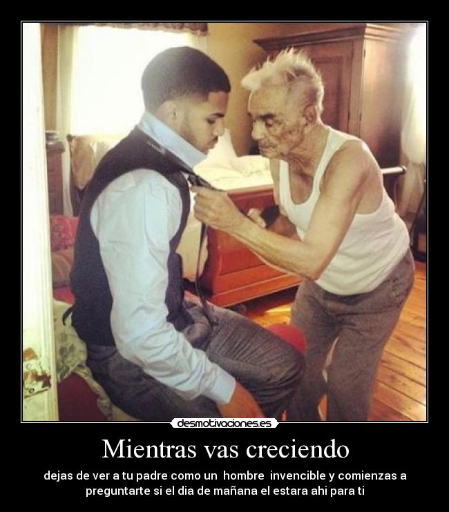 Mientras vas creciendo - dejas de ver a tu padre como un  hombre  invencible y comienzas a
preguntarte si el dia de mañana el estara ahi para ti