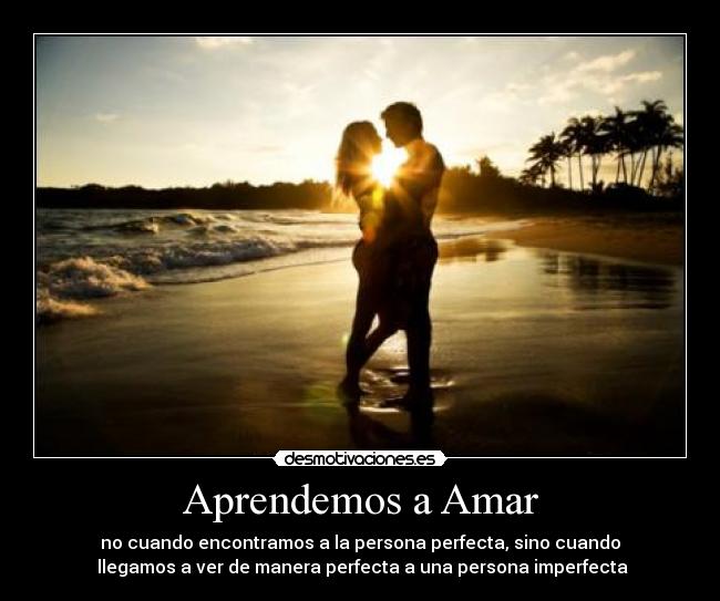 Aprendemos a Amar - no cuando encontramos a la persona perfecta, sino cuando
llegamos a ver de manera perfecta a una persona imperfecta