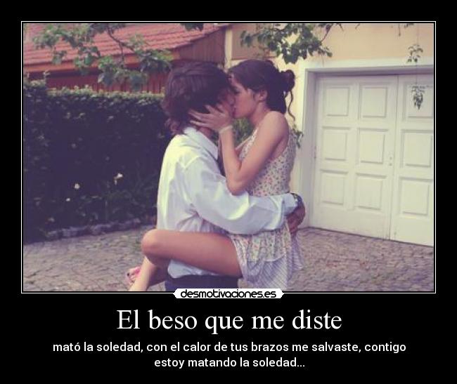 El beso que me diste - mató la soledad, con el calor de tus brazos me salvaste, contigo
estoy matando la soledad...