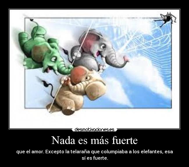 Nada es más fuerte - que el amor. Excepto la telaraña que columpiaba a los elefantes, esa sí es fuerte.